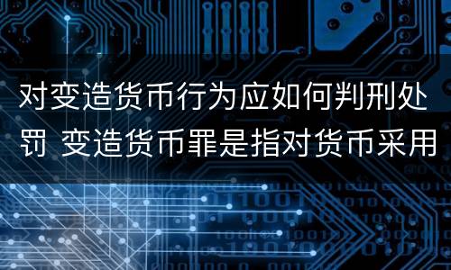 对变造货币行为应如何判刑处罚 变造货币罪是指对货币采用什么等方法