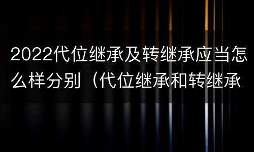 2022代位继承及转继承应当怎么样分别（代位继承和转继承的法律定义）