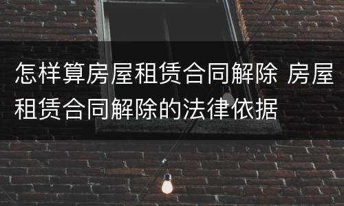怎样算房屋租赁合同解除 房屋租赁合同解除的法律依据
