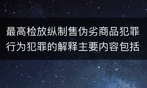 最高检放纵制售伪劣商品犯罪行为犯罪的解释主要内容包括什么