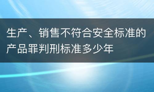 生产、销售不符合安全标准的产品罪判刑标准多少年