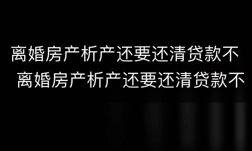 离婚房产析产还要还清贷款不 离婚房产析产还要还清贷款不还怎么办