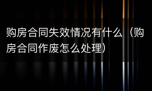 购房合同失效情况有什么（购房合同作废怎么处理）