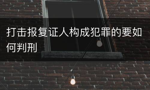 打击报复证人构成犯罪的要如何判刑
