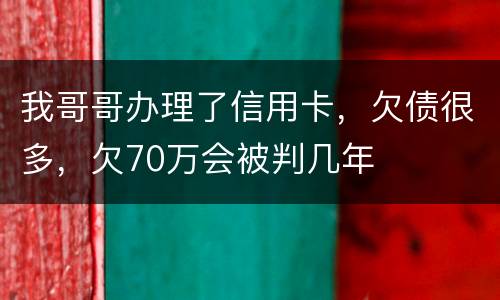我哥哥办理了信用卡，欠债很多，欠70万会被判几年