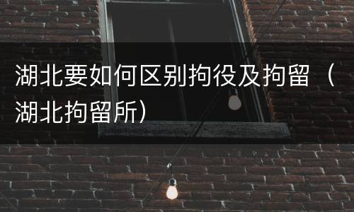 湖北要如何区别拘役及拘留（湖北拘留所）