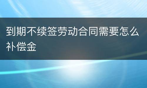 到期不续签劳动合同需要怎么补偿金