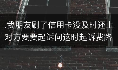 .我朋友刷了信用卡没及时还上对方要要起诉问这时起诉费路费谁来承担
