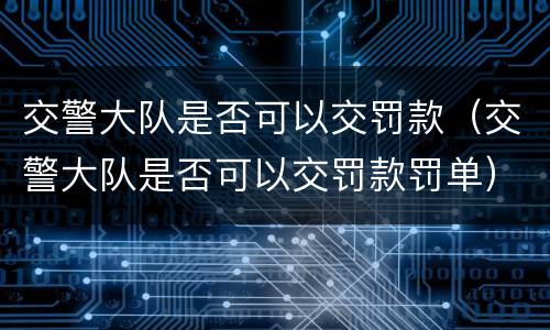 交警大队是否可以交罚款（交警大队是否可以交罚款罚单）