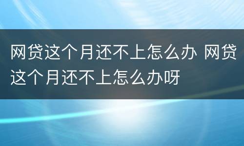 网贷这个月还不上怎么办 网贷这个月还不上怎么办呀