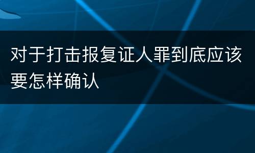 对于打击报复证人罪到底应该要怎样确认