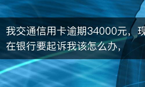 我交通信用卡逾期34000元，现在银行要起诉我该怎么办，