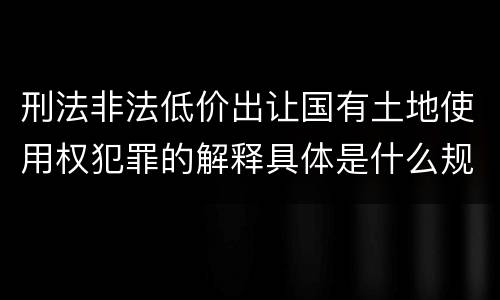 刑法非法低价出让国有土地使用权犯罪的解释具体是什么规定