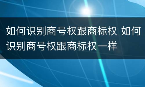 如何识别商号权跟商标权 如何识别商号权跟商标权一样