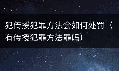 犯传授犯罪方法会如何处罚（有传授犯罪方法罪吗）