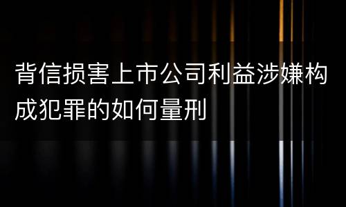 背信损害上市公司利益涉嫌构成犯罪的如何量刑