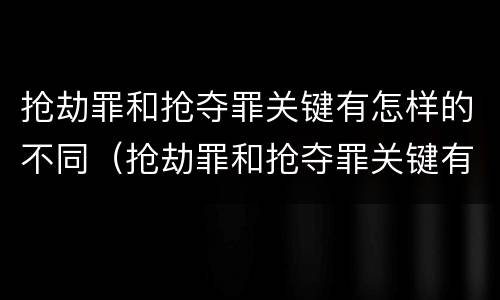 抢劫罪和抢夺罪关键有怎样的不同（抢劫罪和抢夺罪关键有怎样的不同性质）