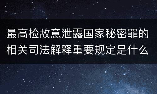 最高检故意泄露国家秘密罪的相关司法解释重要规定是什么