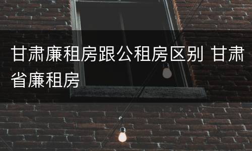 甘肃廉租房跟公租房区别 甘肃省廉租房