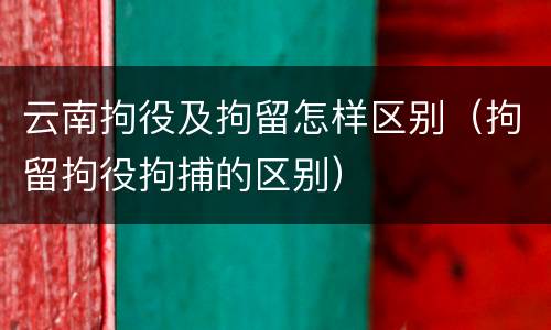 云南拘役及拘留怎样区别（拘留拘役拘捕的区别）