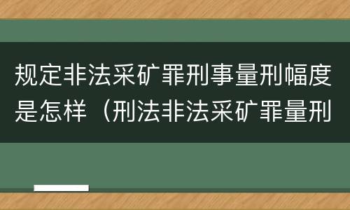规定非法采矿罪刑事量刑幅度是怎样（刑法非法采矿罪量刑标准）