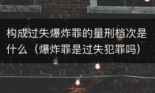 构成过失爆炸罪的量刑档次是什么（爆炸罪是过失犯罪吗）