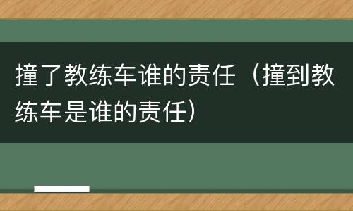 撞了教练车谁的责任（撞到教练车是谁的责任）
