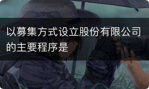以募集方式设立股份有限公司的主要程序是