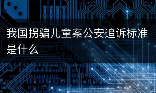 我国拐骗儿童案公安追诉标准是什么