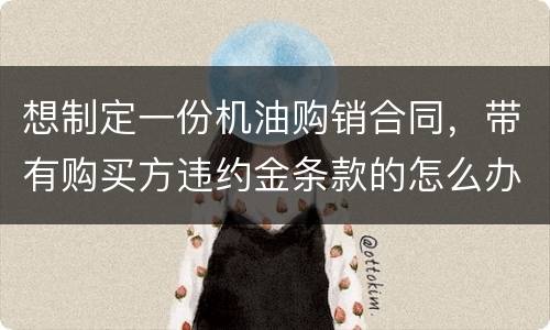 想制定一份机油购销合同，带有购买方违约金条款的怎么办