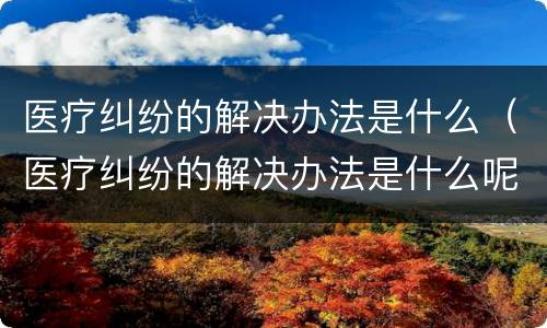医疗纠纷的解决办法是什么（医疗纠纷的解决办法是什么呢）