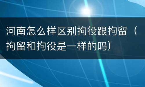 河南怎么样区别拘役跟拘留（拘留和拘役是一样的吗）