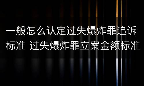 一般怎么认定过失爆炸罪追诉标准 过失爆炸罪立案金额标准