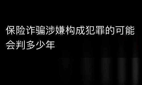 保险诈骗涉嫌构成犯罪的可能会判多少年