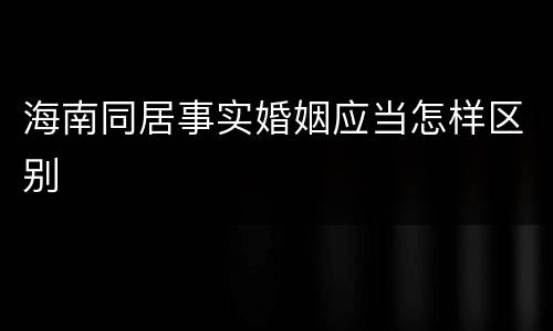 海南同居事实婚姻应当怎样区别