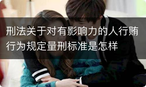 刑法关于对有影响力的人行贿行为规定量刑标准是怎样