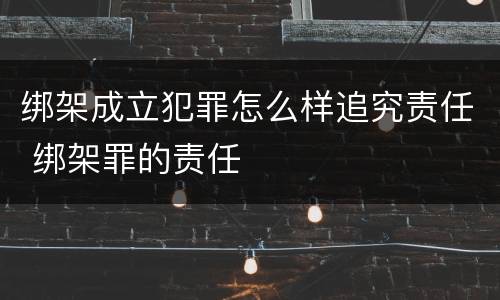 绑架成立犯罪怎么样追究责任 绑架罪的责任