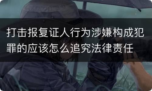 打击报复证人行为涉嫌构成犯罪的应该怎么追究法律责任