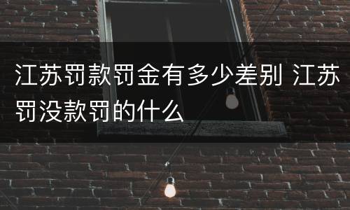 江苏罚款罚金有多少差别 江苏罚没款罚的什么