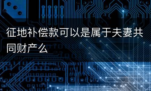 征地补偿款可以是属于夫妻共同财产么
