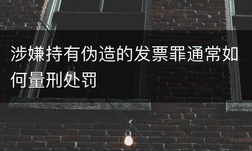 涉嫌持有伪造的发票罪通常如何量刑处罚