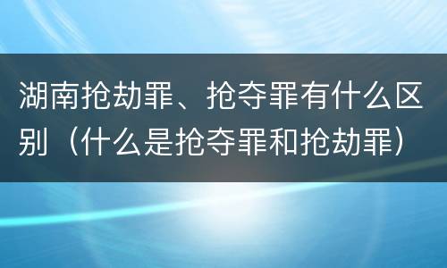 湖南抢劫罪、抢夺罪有什么区别（什么是抢夺罪和抢劫罪）
