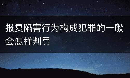 报复陷害行为构成犯罪的一般会怎样判罚