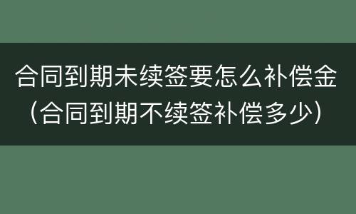 合同到期未续签要怎么补偿金（合同到期不续签补偿多少）