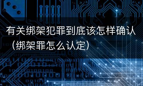 有关绑架犯罪到底该怎样确认（绑架罪怎么认定）