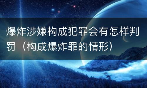 爆炸涉嫌构成犯罪会有怎样判罚（构成爆炸罪的情形）