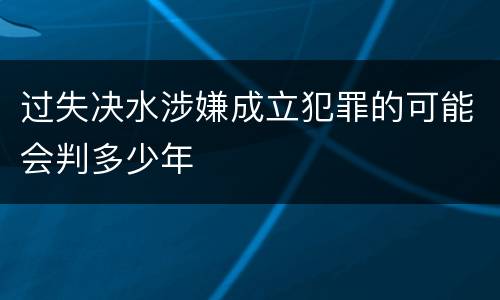 过失决水涉嫌成立犯罪的可能会判多少年