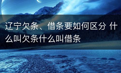 辽宁欠条、借条要如何区分 什么叫欠条什么叫借条