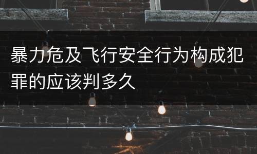暴力危及飞行安全行为构成犯罪的应该判多久