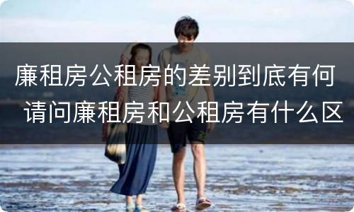 廉租房公租房的差别到底有何 请问廉租房和公租房有什么区别?
